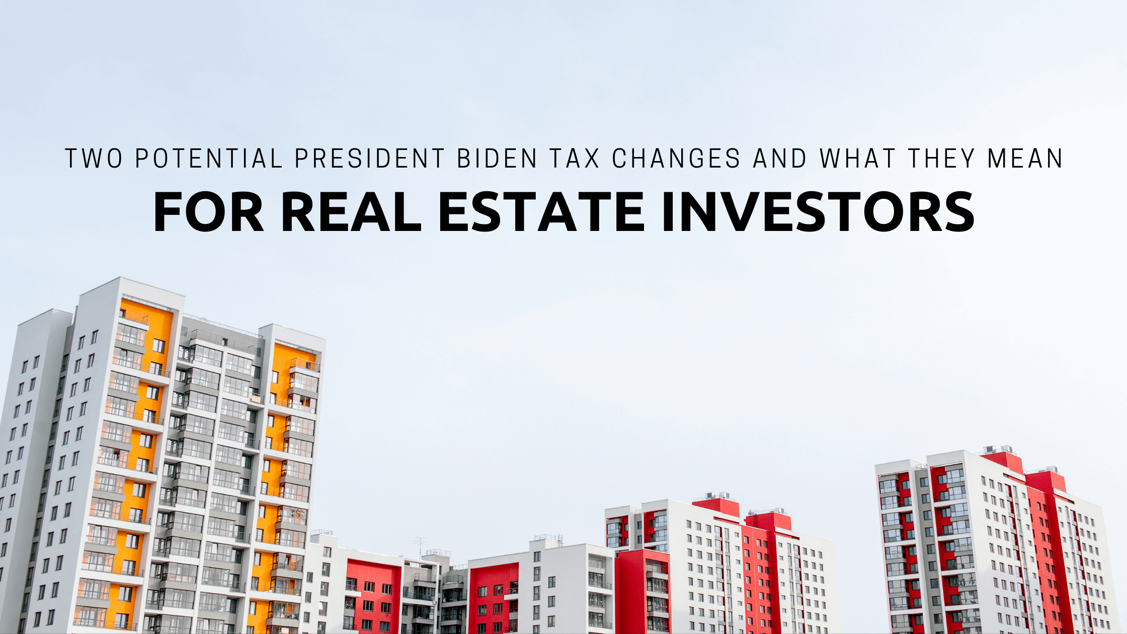 Two Potential President Biden Tax Changes and What They Mean for Real Estate Investors